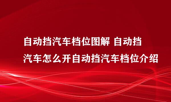 自动挡汽车档位图解 自动挡汽车怎么开自动挡汽车档位介绍