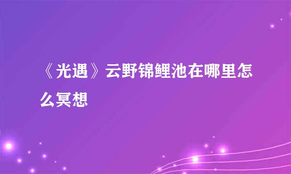 《光遇》云野锦鲤池在哪里怎么冥想