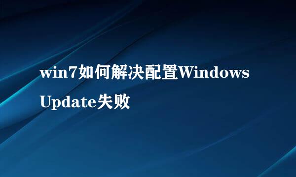 win7如何解决配置WindowsUpdate失败