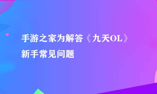 手游之家为解答《九天OL》新手常见问题