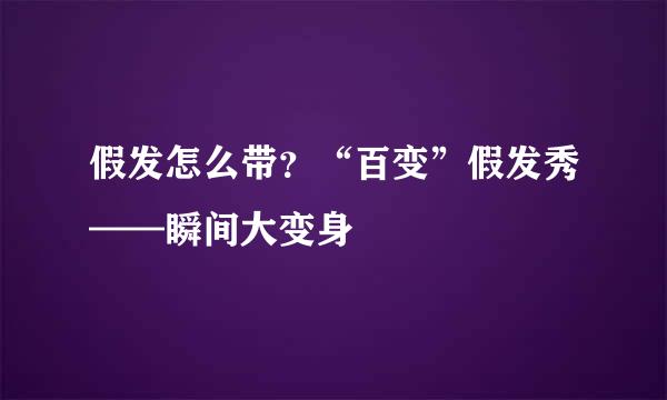 假发怎么带？“百变”假发秀——瞬间大变身