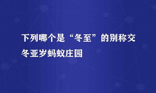 下列哪个是“冬至”的别称交冬亚岁蚂蚁庄园