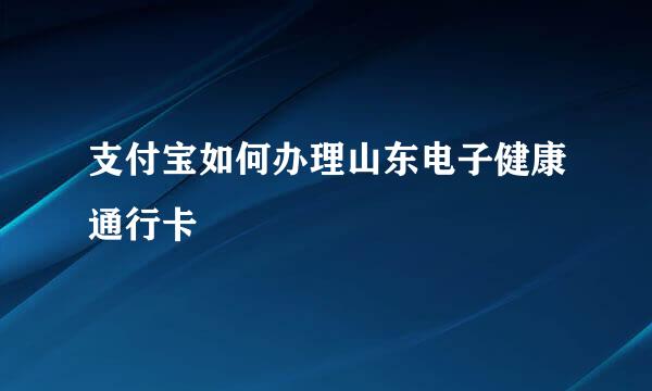 支付宝如何办理山东电子健康通行卡