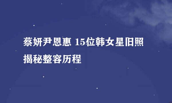 蔡妍尹恩惠 15位韩女星旧照揭秘整容历程