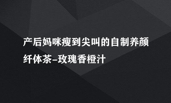 产后妈咪瘦到尖叫的自制养颜纤体茶-玫瑰香橙汁