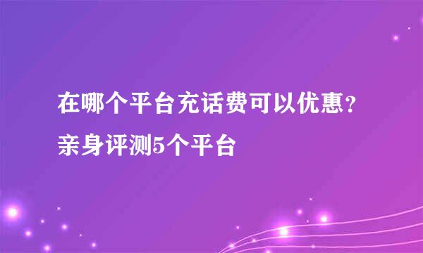 在哪个平台充话费可以优惠？亲身评测5个平台