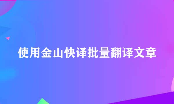 使用金山快译批量翻译文章