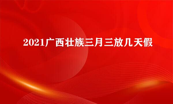 2021广西壮族三月三放几天假