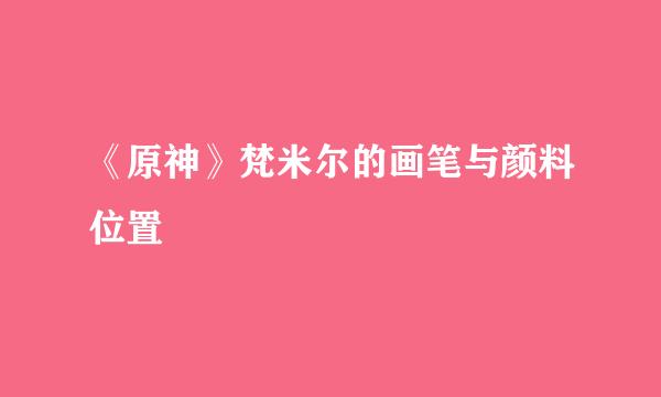 《原神》梵米尔的画笔与颜料位置