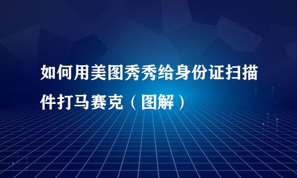 如何用美图秀秀给身份证扫描件打马赛克（图解）