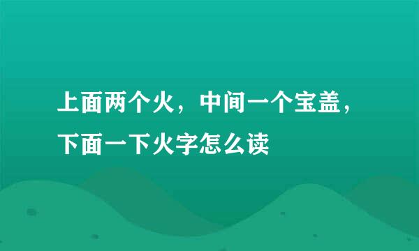 上面两个火，中间一个宝盖，下面一下火字怎么读