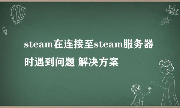 steam在连接至steam服务器时遇到问题 解决方案