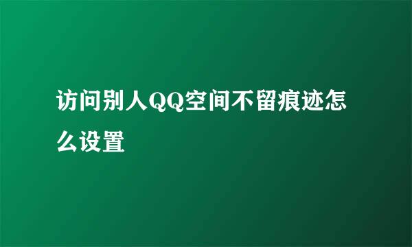 访问别人QQ空间不留痕迹怎么设置