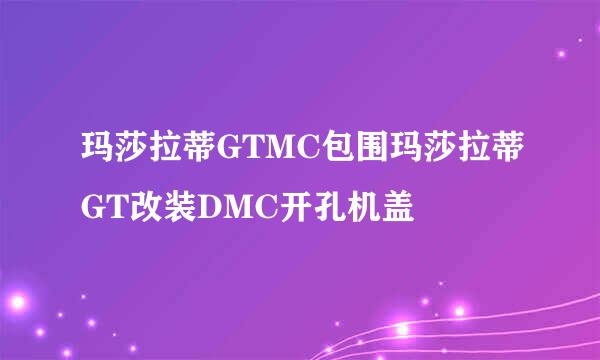 玛莎拉蒂GTMC包围玛莎拉蒂GT改装DMC开孔机盖