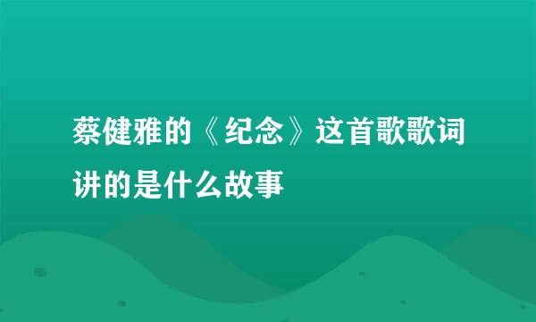 蔡健雅的《纪念》这首歌歌词讲的是什么故事