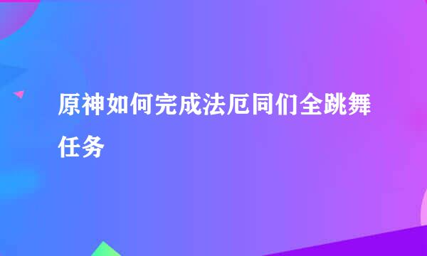 原神如何完成法厄同们全跳舞任务