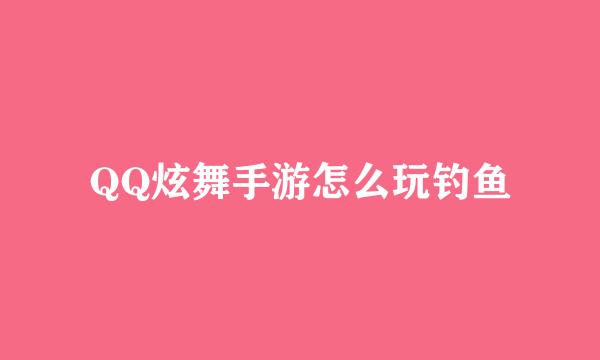 QQ炫舞手游怎么玩钓鱼