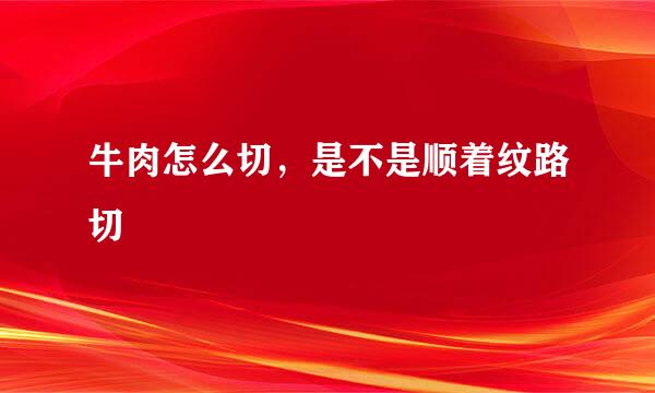 牛肉怎么切，是不是顺着纹路切