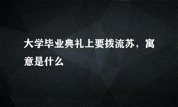 大学毕业典礼上要拨流苏，寓意是什么