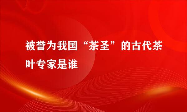 被誉为我国“茶圣”的古代茶叶专家是谁