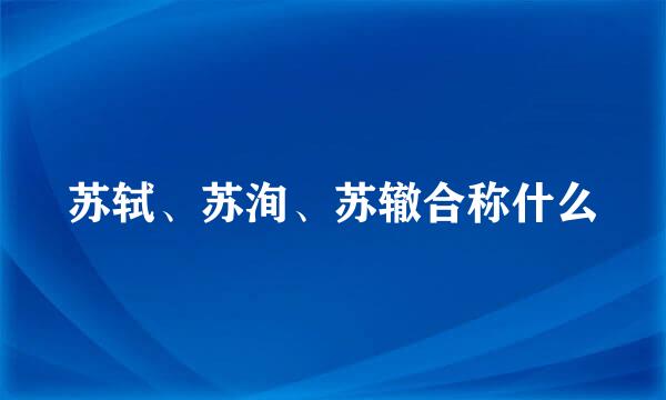 苏轼、苏洵、苏辙合称什么