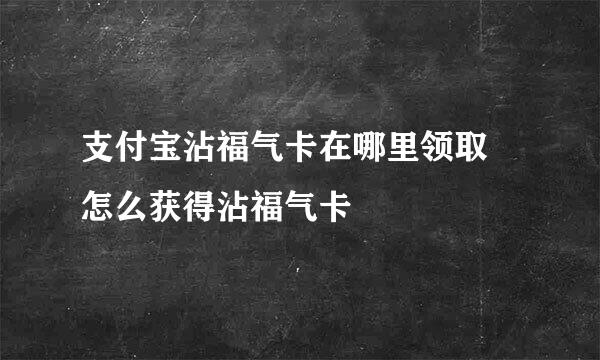 支付宝沾福气卡在哪里领取 怎么获得沾福气卡