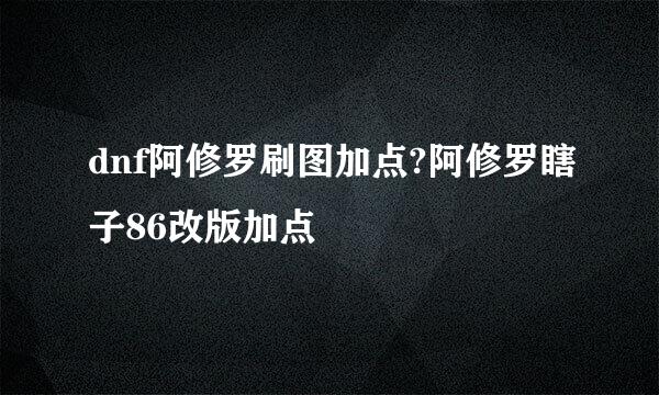 dnf阿修罗刷图加点?阿修罗瞎子86改版加点