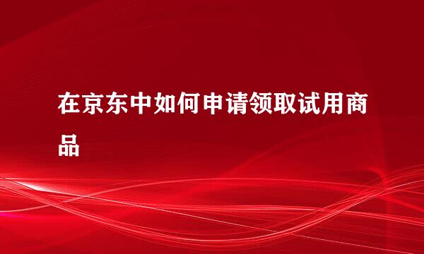 在京东中如何申请领取试用商品