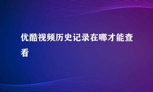 优酷视频历史记录在哪才能查看