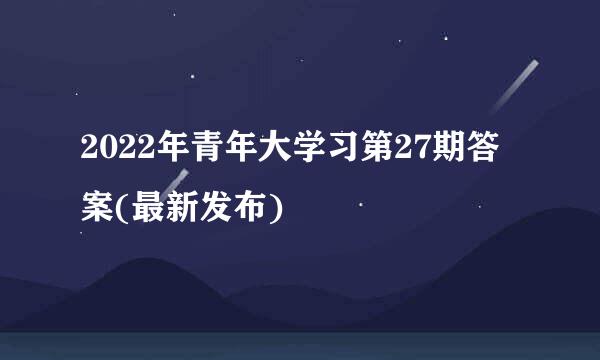 2022年青年大学习第27期答案(最新发布)