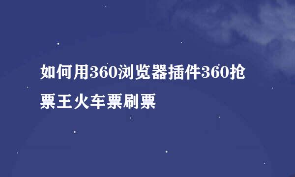 如何用360浏览器插件360抢票王火车票刷票