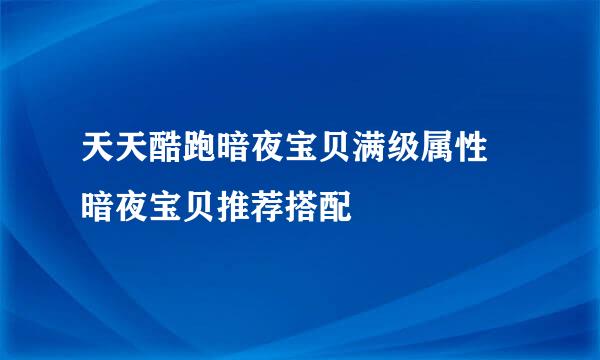 天天酷跑暗夜宝贝满级属性 暗夜宝贝推荐搭配