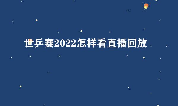 世乒赛2022怎样看直播回放