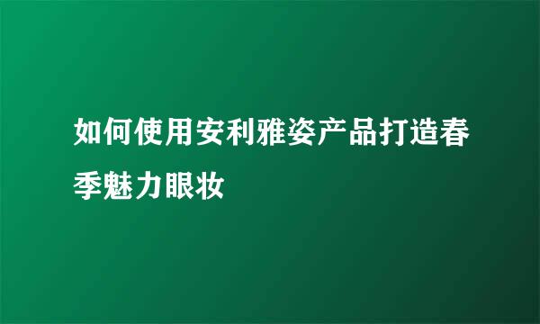 如何使用安利雅姿产品打造春季魅力眼妆