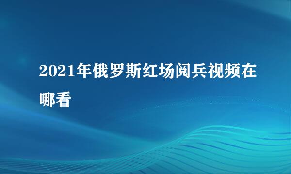 2021年俄罗斯红场阅兵视频在哪看