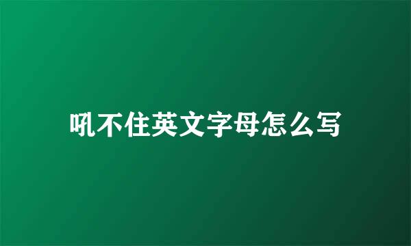 吼不住英文字母怎么写