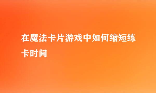 在魔法卡片游戏中如何缩短练卡时间