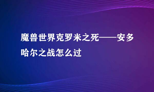 魔兽世界克罗米之死——安多哈尔之战怎么过