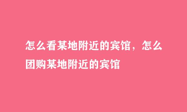 怎么看某地附近的宾馆，怎么团购某地附近的宾馆