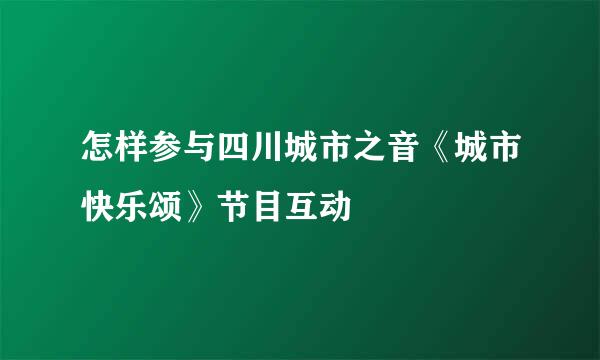 怎样参与四川城市之音《城市快乐颂》节目互动