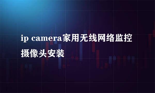 ip camera家用无线网络监控摄像头安装