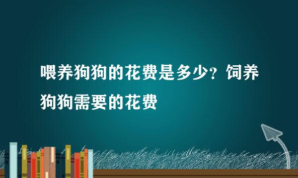 喂养狗狗的花费是多少？饲养狗狗需要的花费