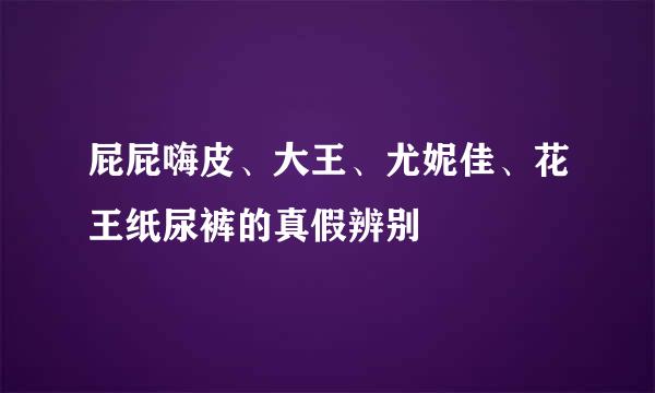 屁屁嗨皮、大王、尤妮佳、花王纸尿裤的真假辨别