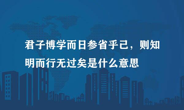 君子博学而日参省乎己，则知明而行无过矣是什么意思