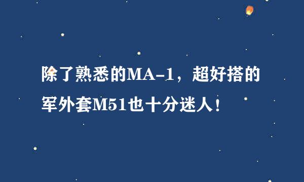 除了熟悉的MA-1，超好搭的军外套M51也十分迷人！