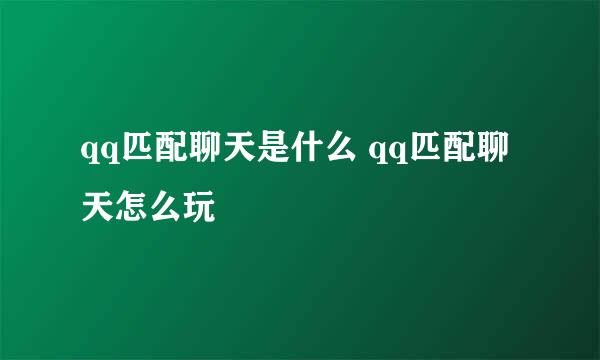 qq匹配聊天是什么 qq匹配聊天怎么玩