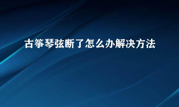 古筝琴弦断了怎么办解决方法