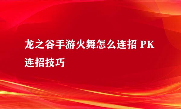 龙之谷手游火舞怎么连招 PK连招技巧