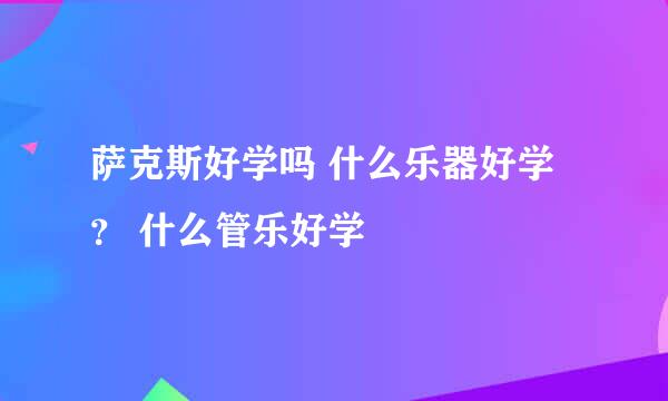 萨克斯好学吗 什么乐器好学？ 什么管乐好学