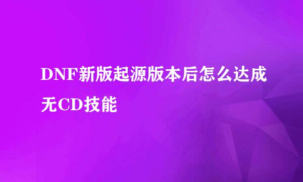 DNF新版起源版本后怎么达成无CD技能